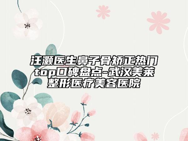 汪灝醫(yī)生鼻子骨矯正熱門top口碑盤點(diǎn)-武漢美萊整形醫(yī)療美容醫(yī)院