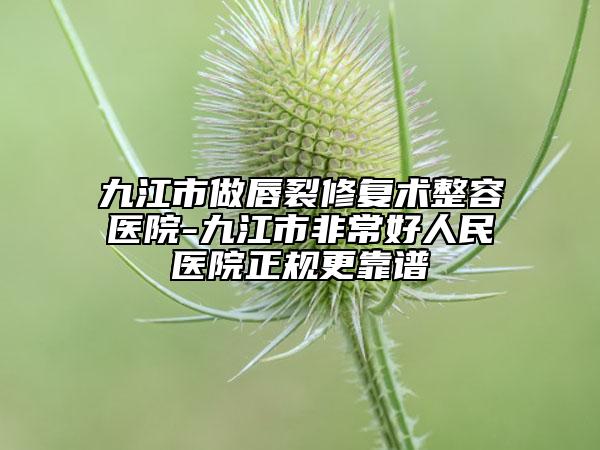 九江市做唇裂修復(fù)術(shù)整容醫(yī)院-九江市非常好人民醫(yī)院正規(guī)更靠譜