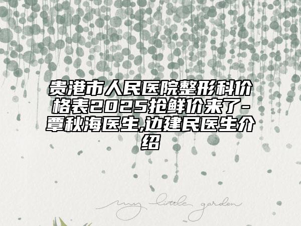 貴港市人民醫(yī)院整形科價(jià)格表2025搶鮮價(jià)來了-覃秋海醫(yī)生,邊建民醫(yī)生介紹