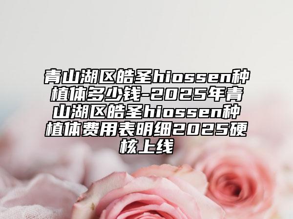 青山湖區(qū)皓圣hiossen種植體多少錢-2025年青山湖區(qū)皓圣hiossen種植體費(fèi)用表明細(xì)2025硬核上線