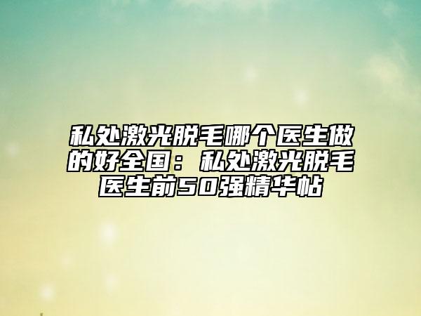 私處激光脫毛哪個醫(yī)生做的好全國：私處激光脫毛醫(yī)生前50強精華帖