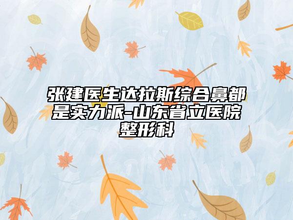 張建醫(yī)生達拉斯綜合鼻都是實力派-山東省立醫(yī)院整形科