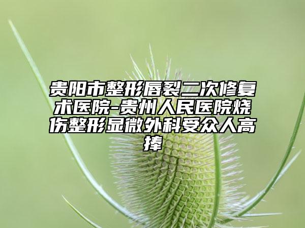 貴陽(yáng)市整形唇裂二次修復(fù)術(shù)醫(yī)院-貴州人民醫(yī)院燒傷整形顯微外科受眾人高捧
