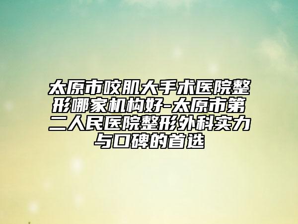 太原市咬肌大手術醫(yī)院整形哪家機構好-太原市第二人民醫(yī)院整形外科實力與口碑的首選