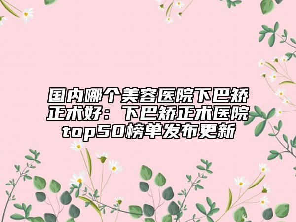 國內(nèi)哪個美容醫(yī)院下巴矯正術(shù)好:下巴矯正術(shù)醫(yī)院top50榜單發(fā)布更新