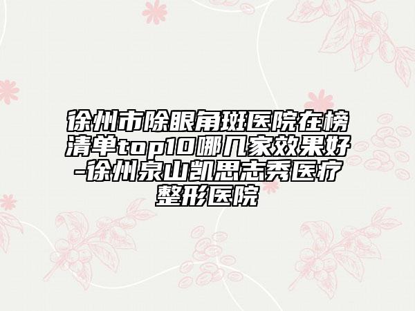 徐州市除眼角斑醫(yī)院在榜清單top10哪幾家效果好-徐州泉山凱思志秀醫(yī)療整形醫(yī)院