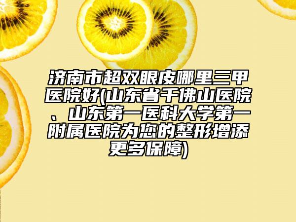 濟南市超雙眼皮哪里三甲醫(yī)院好(山東省千佛山醫(yī)院、山東第一醫(yī)科大學第一附屬醫(yī)院為您的整形增添更多保障)