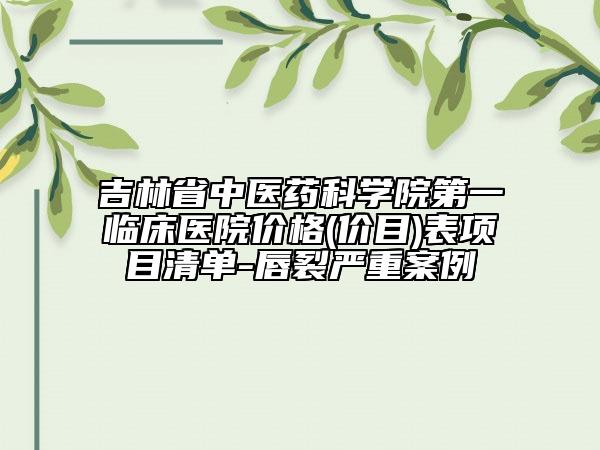 吉林省中醫(yī)藥科學(xué)院第一臨床醫(yī)院價(jià)格(價(jià)目)表項(xiàng)目清單-唇裂嚴(yán)重案例
