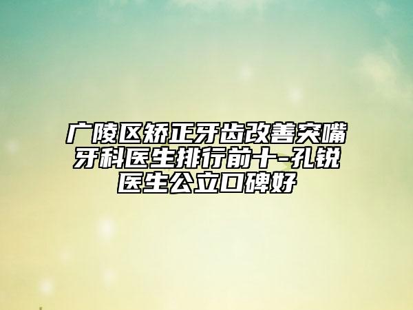 廣陵區(qū)矯正牙齒改善突嘴牙科醫(yī)生排行前十-孔銳醫(yī)生公立口碑好