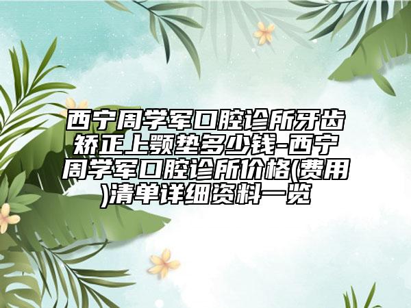 西寧周學軍口腔診所牙齒矯正上顎墊多少錢-西寧周學軍口腔診所價格(費用)清單詳細資料一覽