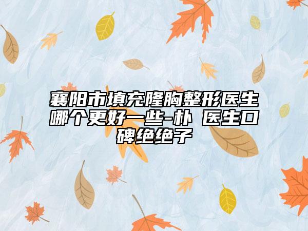 襄陽市填充隆胸整形醫(yī)生哪個更好一些-樸晙醫(yī)生口碑絕絕子