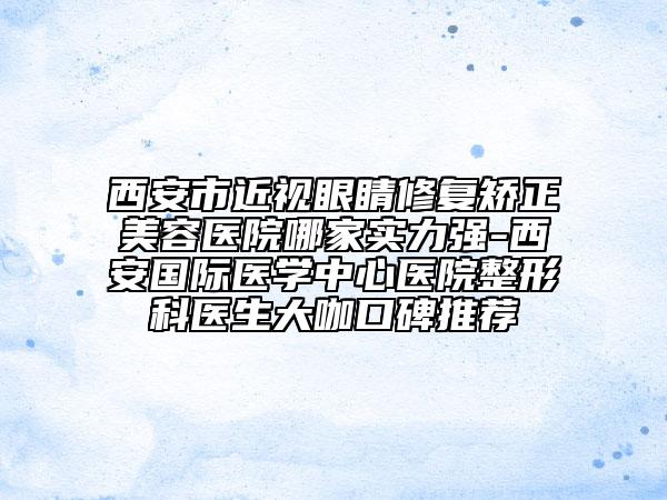 西安市近視眼睛修復(fù)矯正美容醫(yī)院哪家實力強-西安國際醫(yī)學(xué)中心醫(yī)院整形科醫(yī)生大咖口碑推薦