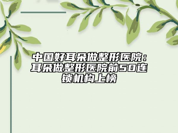 中國好耳朵做整形醫(yī)院:耳朵做整形醫(yī)院前50連鎖機(jī)構(gòu)上榜