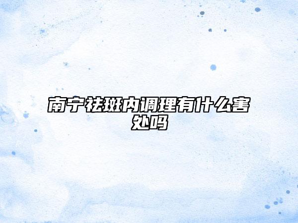 南寧祛斑內調理有什么害處嗎