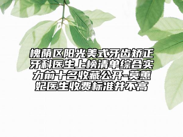 槐蔭區(qū)陽光美式牙齒矯正牙科醫(yī)生上榜清單綜合實力前十名收藏公開-莫蕙妃醫(yī)生收費標(biāo)準(zhǔn)并不高