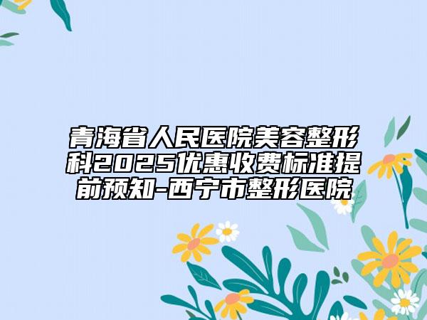 青海省人民醫(yī)院美容整形科2025優(yōu)惠收費(fèi)標(biāo)準(zhǔn)提前預(yù)知-西寧市整形醫(yī)院