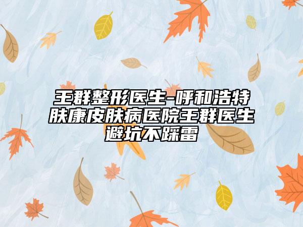 王群整形醫(yī)生-呼和浩特膚康皮膚病醫(yī)院王群醫(yī)生避坑不踩雷
