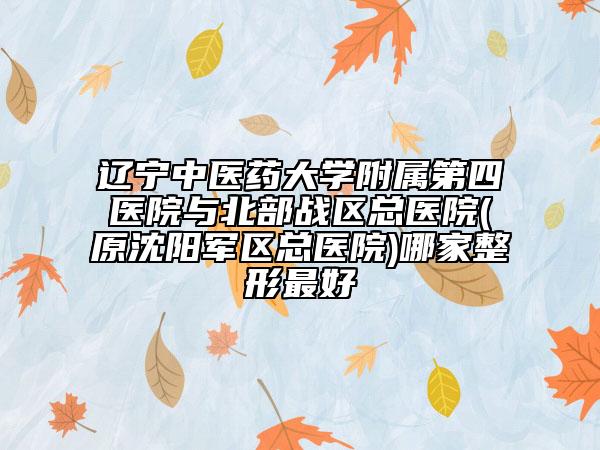 遼寧中醫(yī)藥大學(xué)附屬第四醫(yī)院與北部戰(zhàn)區(qū)總醫(yī)院(原沈陽(yáng)軍區(qū)總醫(yī)院)哪家整形最好