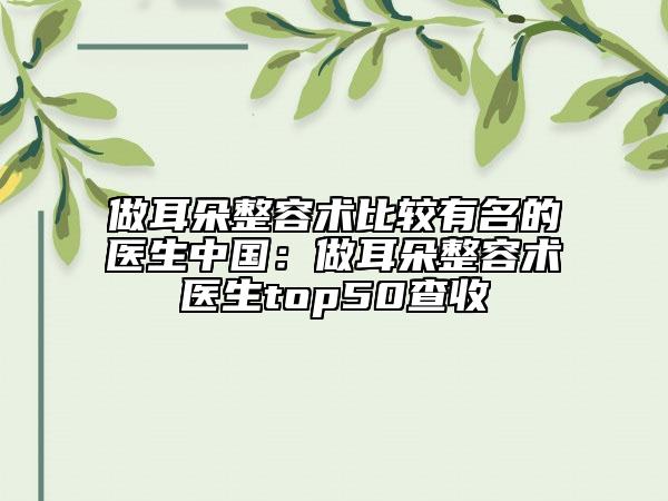 做耳朵整容術(shù)比較有名的醫(yī)生中國：做耳朵整容術(shù)醫(yī)生top50查收