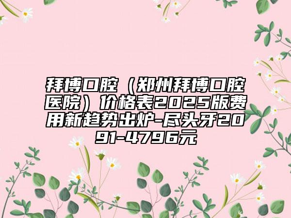 拜博口腔(鄭州拜博口腔醫(yī)院)價格表2025版費用新趨勢出爐-盡頭牙2091-4796元