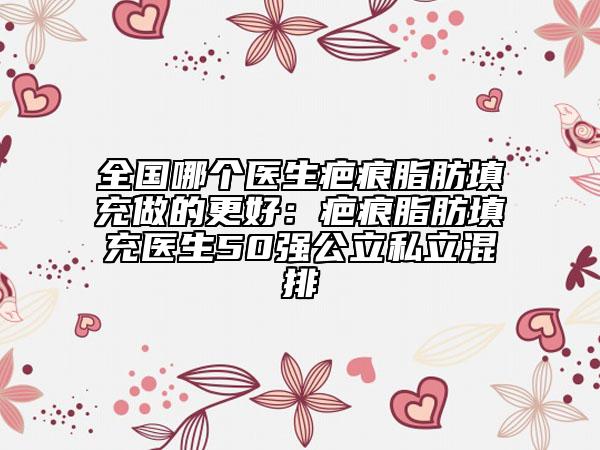 全國哪個(gè)醫(yī)生疤痕脂肪填充做的更好：疤痕脂肪填充醫(yī)生50強(qiáng)公立私立混排