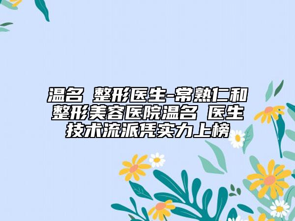 溫名赟整形醫(yī)生-常熟仁和整形美容醫(yī)院溫名赟醫(yī)生技術(shù)流派憑實(shí)力上榜