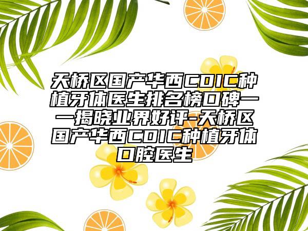 天橋區(qū)國產(chǎn)華西CDIC種植牙體醫(yī)生排名榜口碑一一揭曉業(yè)界好評-天橋區(qū)國產(chǎn)華西CDIC種植牙體口腔醫(yī)生