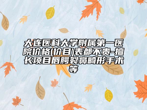 大連醫(yī)科大學(xué)附屬第一醫(yī)院價格(價目)表都不貴-擅長項目唇腭裂鼻畸形手術(shù)等