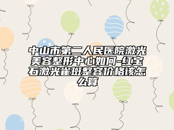 中山市第二人民醫(yī)院激光美容整形中心如何-紅寶石激光雀斑整容價(jià)格該怎么算