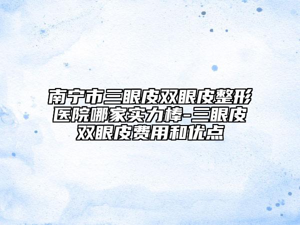 南寧市三眼皮雙眼皮整形醫(yī)院哪家實力棒-三眼皮雙眼皮費用和優(yōu)點