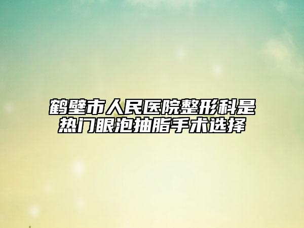 鶴壁市人民醫(yī)院整形科是熱門眼泡抽脂手術(shù)選擇