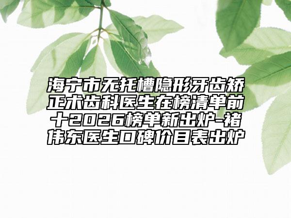 海寧市無托槽隱形牙齒矯正術(shù)齒科醫(yī)生在榜清單前十2026榜單新出爐-褚偉東醫(yī)生口碑價(jià)目表出爐