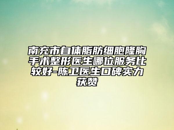 南充市自體脂肪細胞隆胸手術整形醫(yī)生哪位服務比較好-陳衛(wèi)醫(yī)生口碑實力獲贊