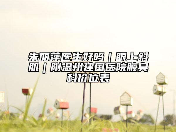 朱麗萍醫(yī)生好嗎｜眼上斜?。綔刂萁▏t(yī)院腋臭科價位表