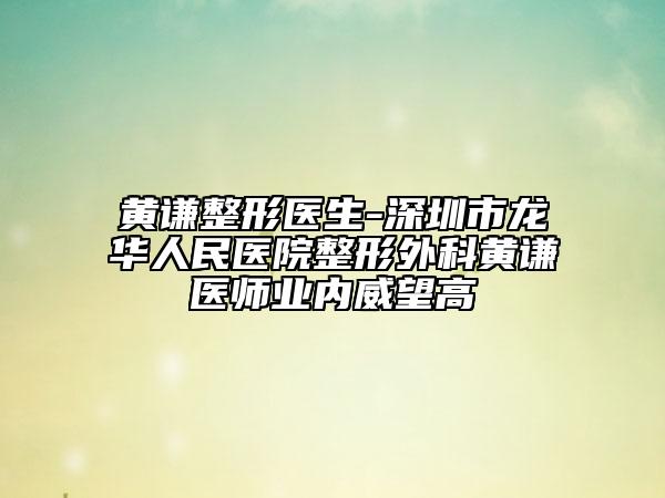 黃謙整形醫(yī)生-深圳市龍華人民醫(yī)院整形外科黃謙醫(yī)師業(yè)內(nèi)威望高
