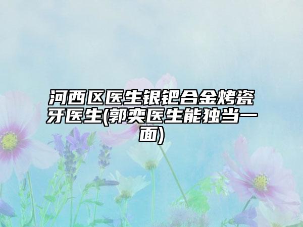 河西區(qū)醫(yī)生銀鈀合金烤瓷牙醫(yī)生(郭奕醫(yī)生能獨當一面)