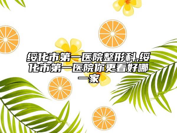 綏化市第一醫(yī)院整形科,綏化市第一醫(yī)院你更看好哪一家