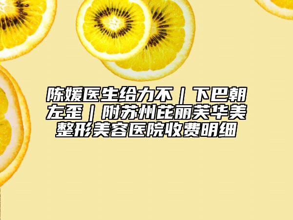 陳媛醫(yī)生給力不|下巴朝左歪|附蘇州芘麗芙華美整形美容醫(yī)院收費明細