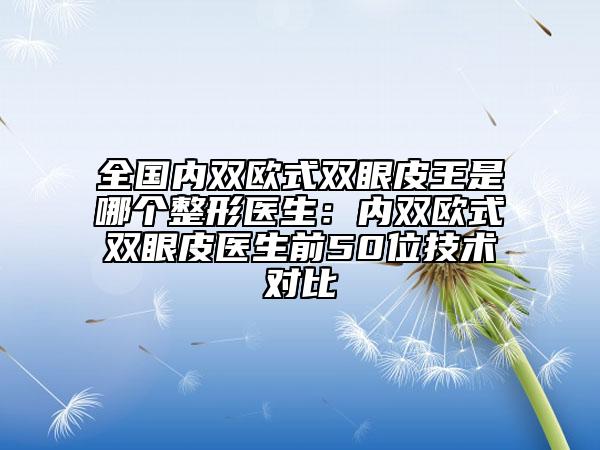 全國(guó)內(nèi)雙歐式雙眼皮王是哪個(gè)整形醫(yī)生:內(nèi)雙歐式雙眼皮醫(yī)生前50位技術(shù)對(duì)比