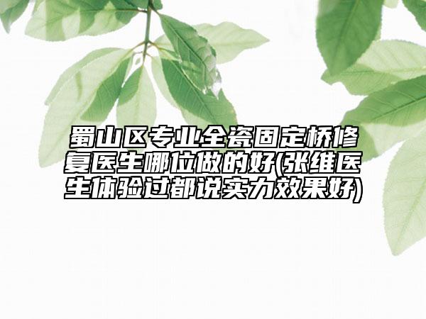 蜀山區(qū)專業(yè)全瓷固定橋修復(fù)醫(yī)生哪位做的好(張維醫(yī)生體驗(yàn)過(guò)都說(shuō)實(shí)力效果好)