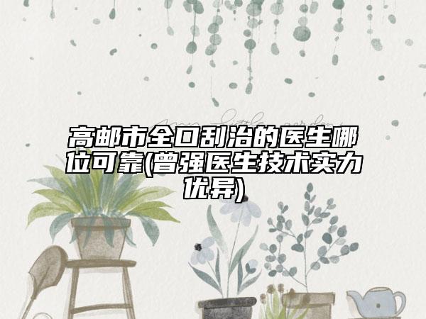高郵市全口刮治的醫(yī)生哪位可靠(曾強(qiáng)醫(yī)生技術(shù)實(shí)力優(yōu)異)