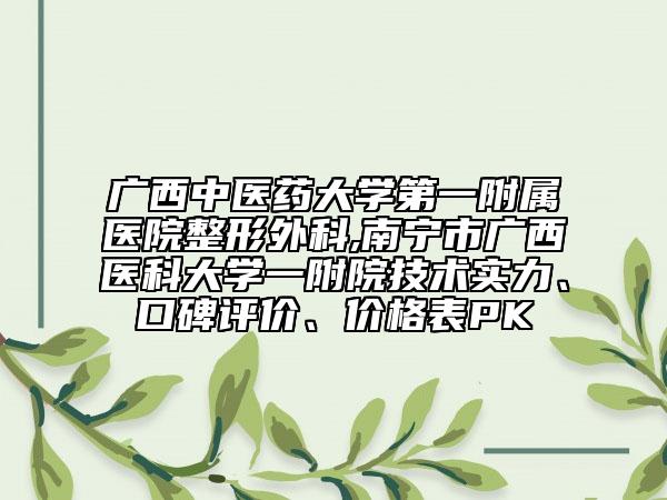 廣西中醫(yī)藥大學(xué)第一附屬醫(yī)院整形外科,南寧市廣西醫(yī)科大學(xué)一附院技術(shù)實(shí)力、口碑評(píng)價(jià)、價(jià)格表PK
