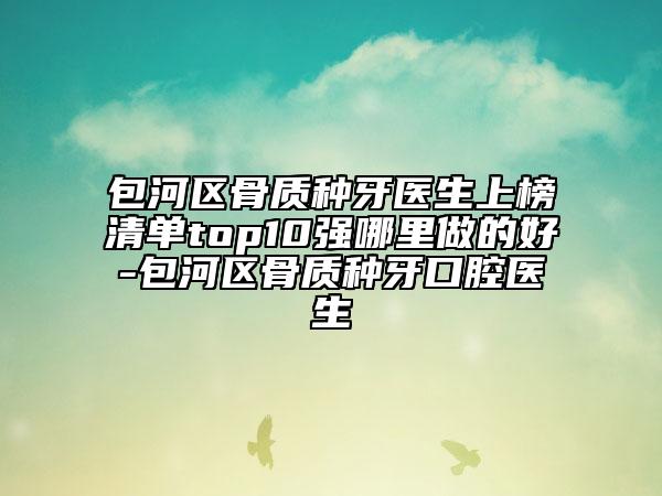 包河區(qū)骨質(zhì)種牙醫(yī)生上榜清單top10強(qiáng)哪里做的好-包河區(qū)骨質(zhì)種牙口腔醫(yī)生