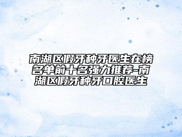 南湖區(qū)假牙種牙醫(yī)生在榜名單前十名強力推薦-南湖區(qū)假牙種牙口腔醫(yī)生