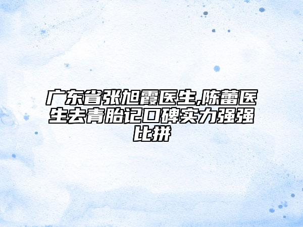 廣東省張旭霞醫(yī)生,陳蕾醫(yī)生去青胎記口碑實(shí)力強(qiáng)強(qiáng)比拼