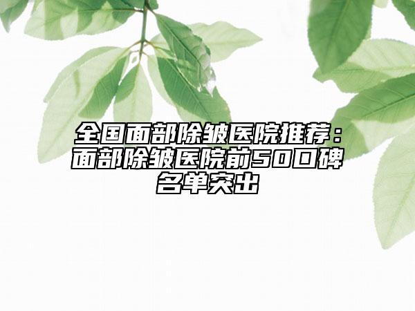 全國面部除皺醫(yī)院推薦：面部除皺醫(yī)院前50口碑名單突出