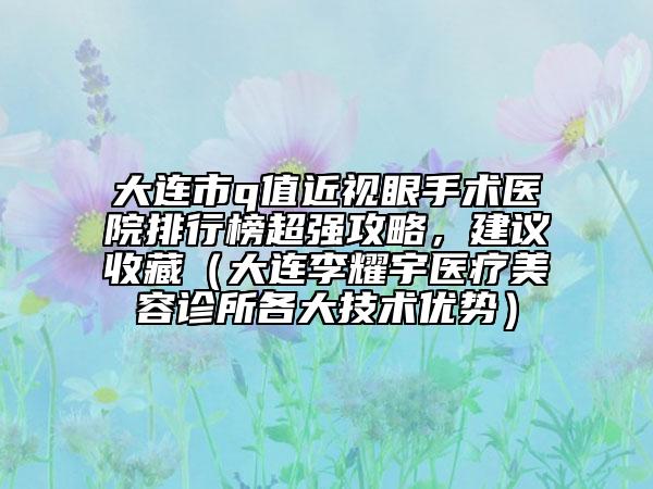 大連市q值近視眼手術(shù)醫(yī)院排行榜超強(qiáng)攻略，建議收藏（大連李耀宇醫(yī)療美容診所各大技術(shù)優(yōu)勢）