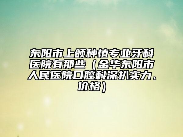 東陽市上頜種植專業(yè)牙科醫(yī)院有那些（金華東陽市人民醫(yī)院口腔科深扒實力、價格）