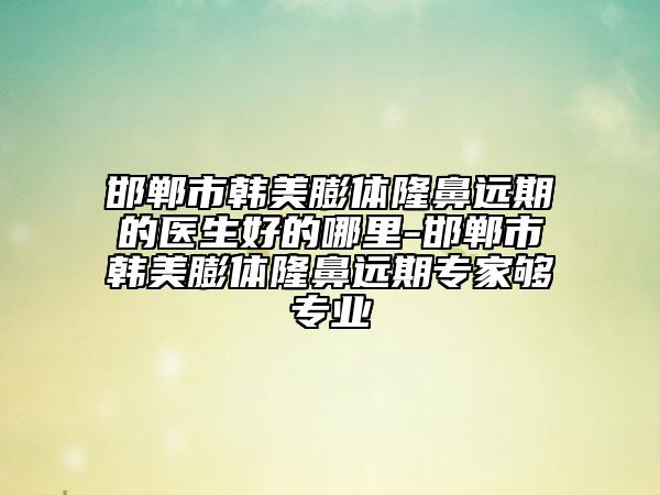 邯鄲市韓美膨體隆鼻遠(yuǎn)期的醫(yī)生好的哪里-邯鄲市韓美膨體隆鼻遠(yuǎn)期專家夠?qū)I(yè)