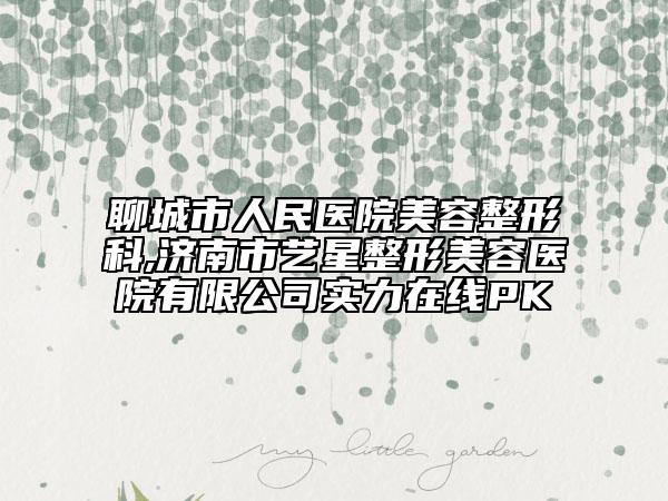 聊城市人民醫(yī)院美容整形科,濟(jì)南市藝星整形美容醫(yī)院有限公司實(shí)力在線PK